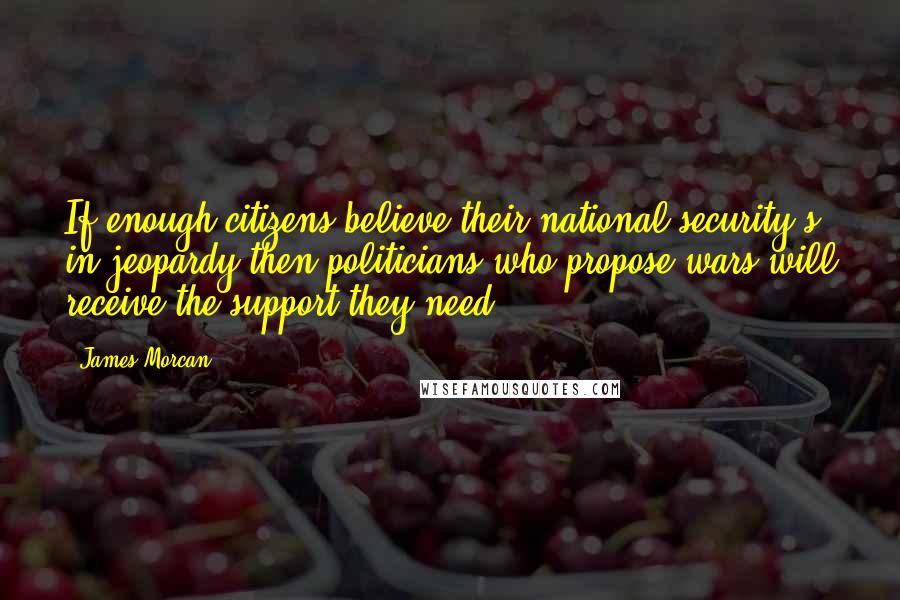 James Morcan Quotes: If enough citizens believe their national security's in jeopardy then politicians who propose wars will receive the support they need.