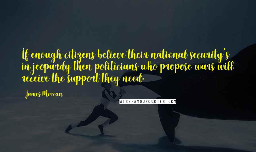 James Morcan Quotes: If enough citizens believe their national security's in jeopardy then politicians who propose wars will receive the support they need.