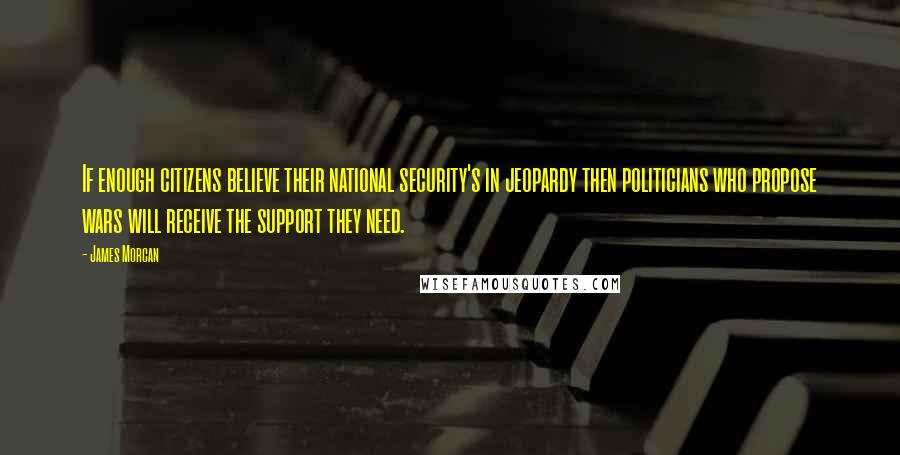 James Morcan Quotes: If enough citizens believe their national security's in jeopardy then politicians who propose wars will receive the support they need.