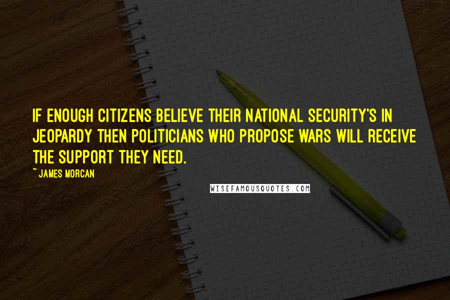 James Morcan Quotes: If enough citizens believe their national security's in jeopardy then politicians who propose wars will receive the support they need.