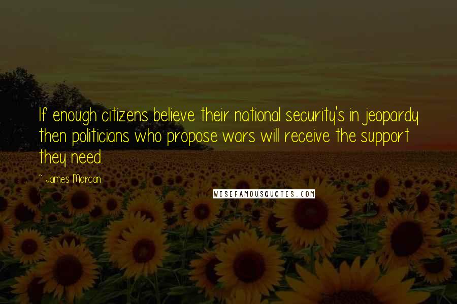 James Morcan Quotes: If enough citizens believe their national security's in jeopardy then politicians who propose wars will receive the support they need.