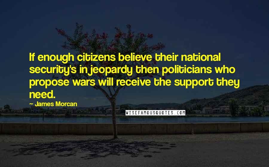 James Morcan Quotes: If enough citizens believe their national security's in jeopardy then politicians who propose wars will receive the support they need.