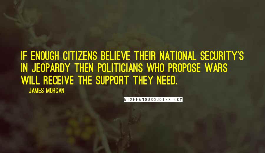 James Morcan Quotes: If enough citizens believe their national security's in jeopardy then politicians who propose wars will receive the support they need.