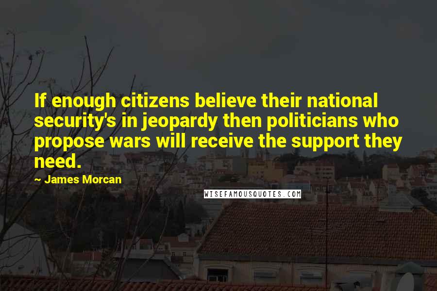 James Morcan Quotes: If enough citizens believe their national security's in jeopardy then politicians who propose wars will receive the support they need.