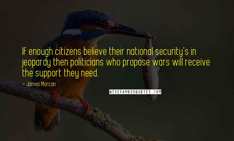 James Morcan Quotes: If enough citizens believe their national security's in jeopardy then politicians who propose wars will receive the support they need.