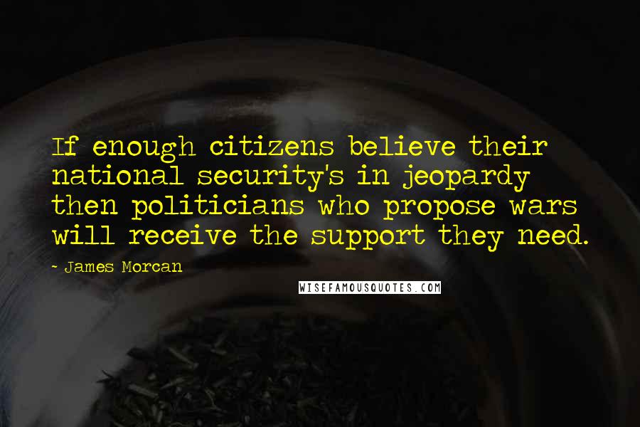 James Morcan Quotes: If enough citizens believe their national security's in jeopardy then politicians who propose wars will receive the support they need.