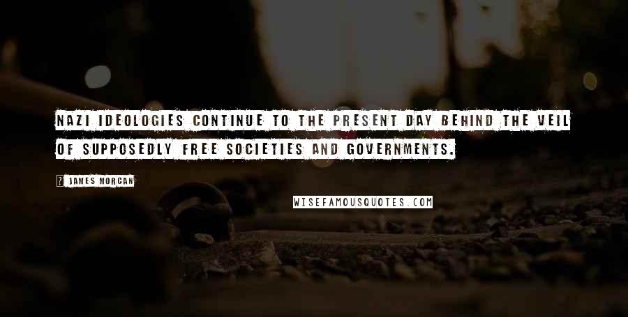 James Morcan Quotes: Nazi ideologies continue to the present day behind the veil of supposedly free societies and governments.