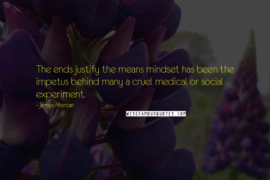 James Morcan Quotes: The ends justify the means mindset has been the impetus behind many a cruel medical or social experiment.