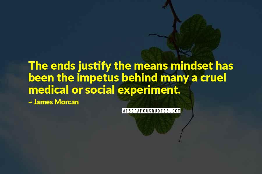James Morcan Quotes: The ends justify the means mindset has been the impetus behind many a cruel medical or social experiment.