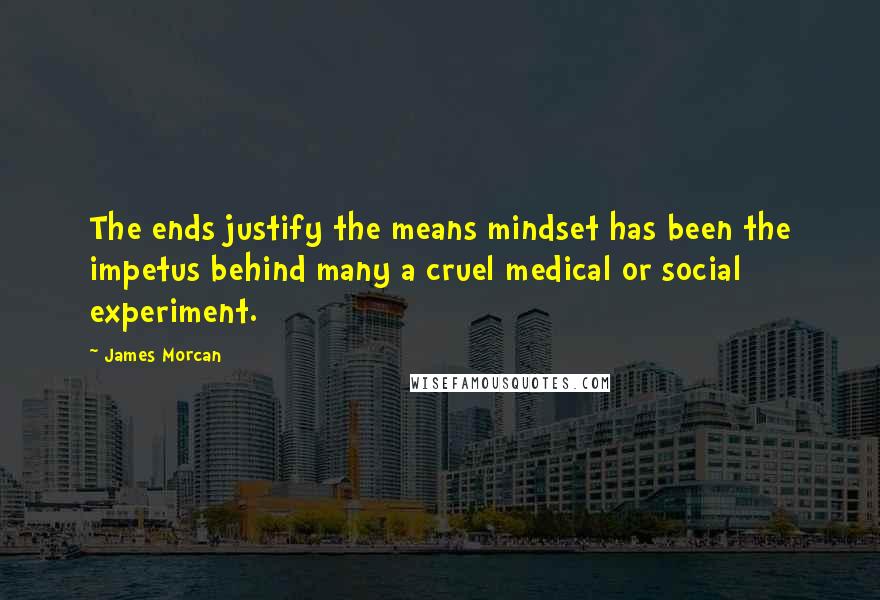 James Morcan Quotes: The ends justify the means mindset has been the impetus behind many a cruel medical or social experiment.