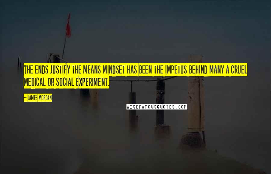 James Morcan Quotes: The ends justify the means mindset has been the impetus behind many a cruel medical or social experiment.