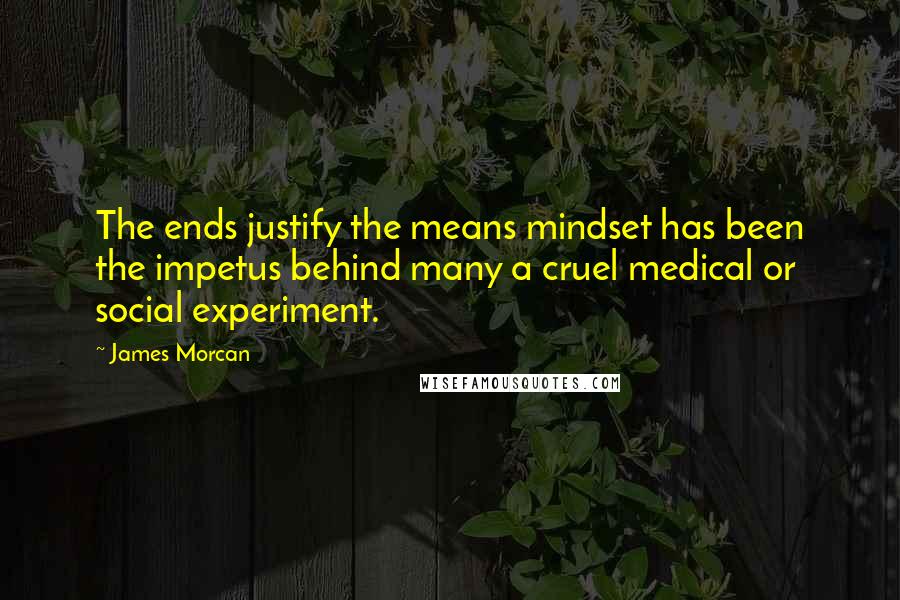 James Morcan Quotes: The ends justify the means mindset has been the impetus behind many a cruel medical or social experiment.