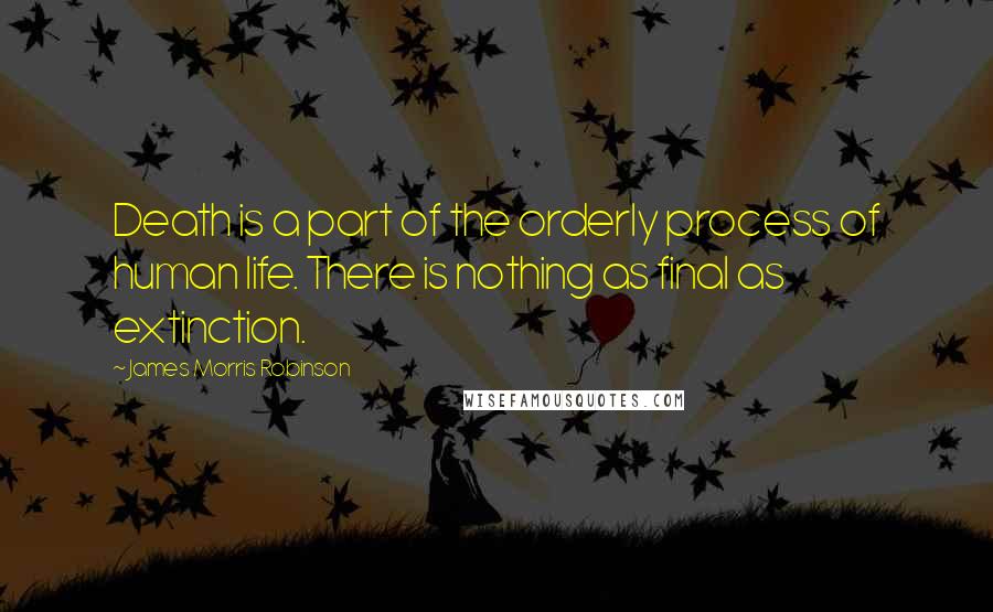 James Morris Robinson Quotes: Death is a part of the orderly process of human life. There is nothing as final as extinction.