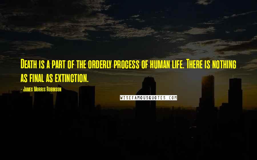 James Morris Robinson Quotes: Death is a part of the orderly process of human life. There is nothing as final as extinction.