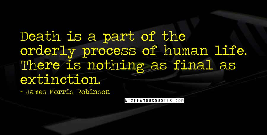 James Morris Robinson Quotes: Death is a part of the orderly process of human life. There is nothing as final as extinction.