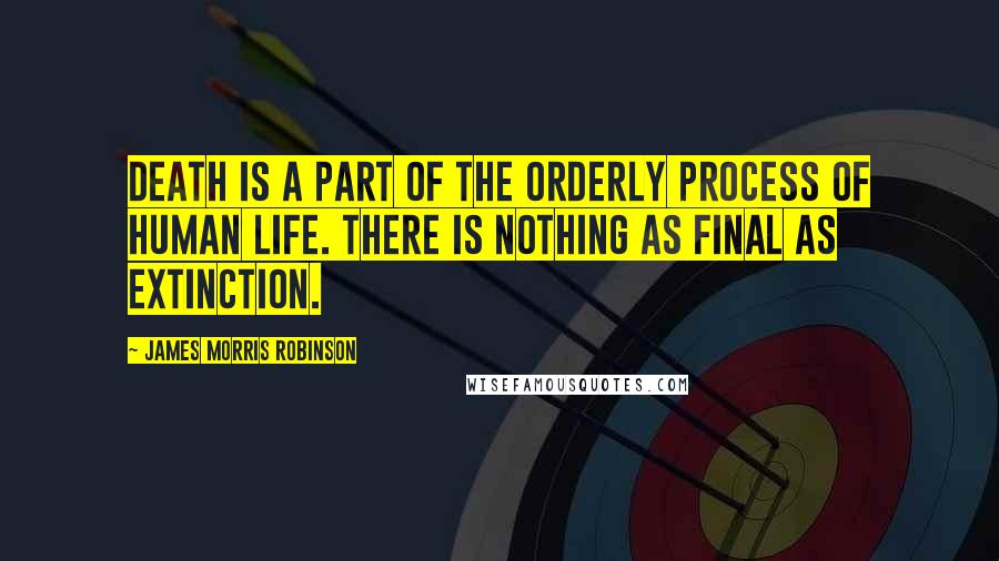 James Morris Robinson Quotes: Death is a part of the orderly process of human life. There is nothing as final as extinction.