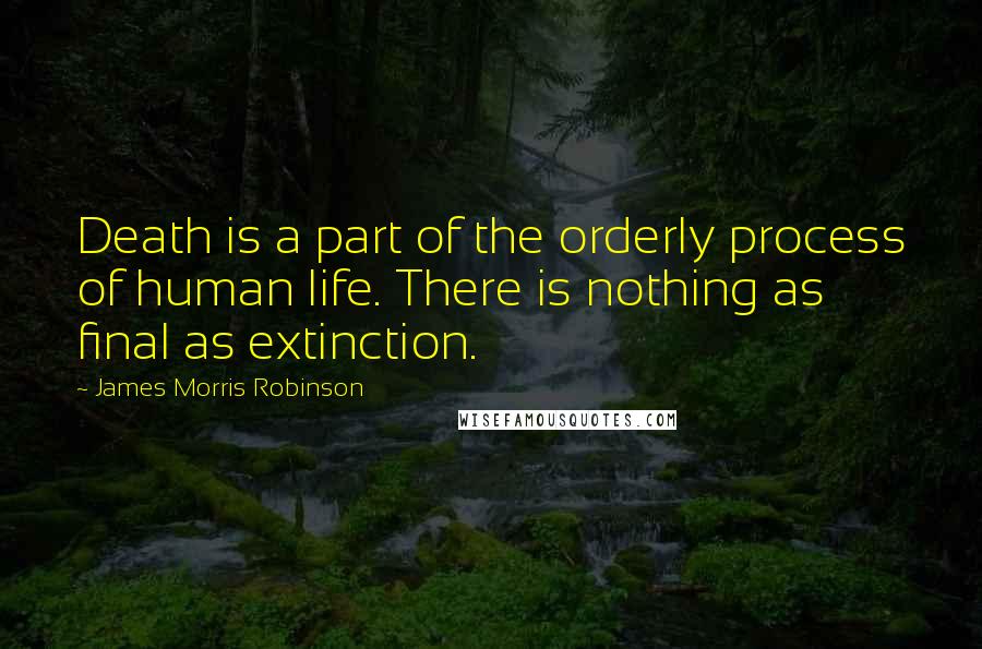 James Morris Robinson Quotes: Death is a part of the orderly process of human life. There is nothing as final as extinction.