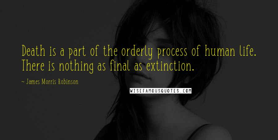 James Morris Robinson Quotes: Death is a part of the orderly process of human life. There is nothing as final as extinction.