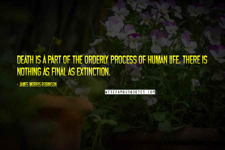 James Morris Robinson Quotes: Death is a part of the orderly process of human life. There is nothing as final as extinction.
