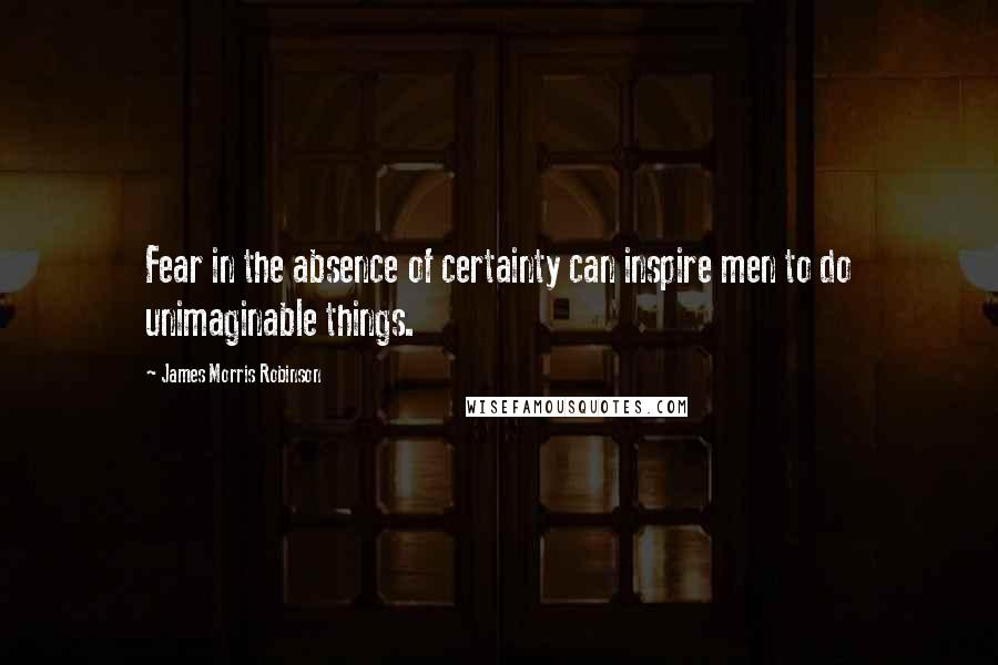 James Morris Robinson Quotes: Fear in the absence of certainty can inspire men to do unimaginable things.