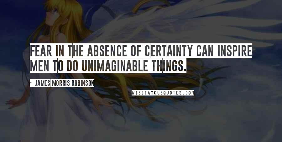 James Morris Robinson Quotes: Fear in the absence of certainty can inspire men to do unimaginable things.