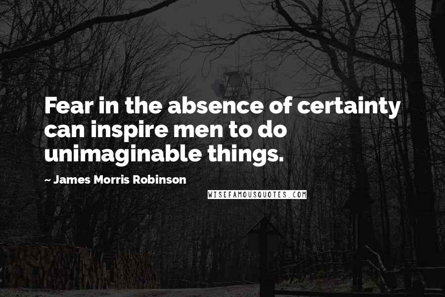 James Morris Robinson Quotes: Fear in the absence of certainty can inspire men to do unimaginable things.