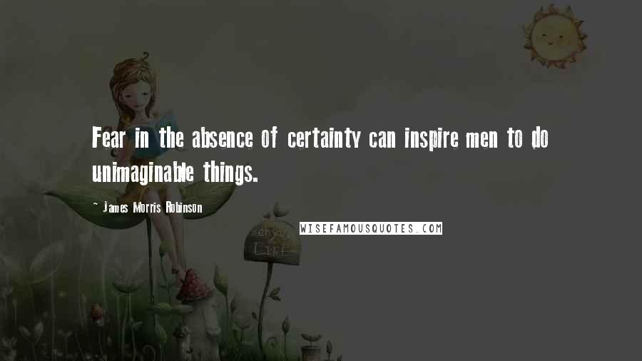James Morris Robinson Quotes: Fear in the absence of certainty can inspire men to do unimaginable things.