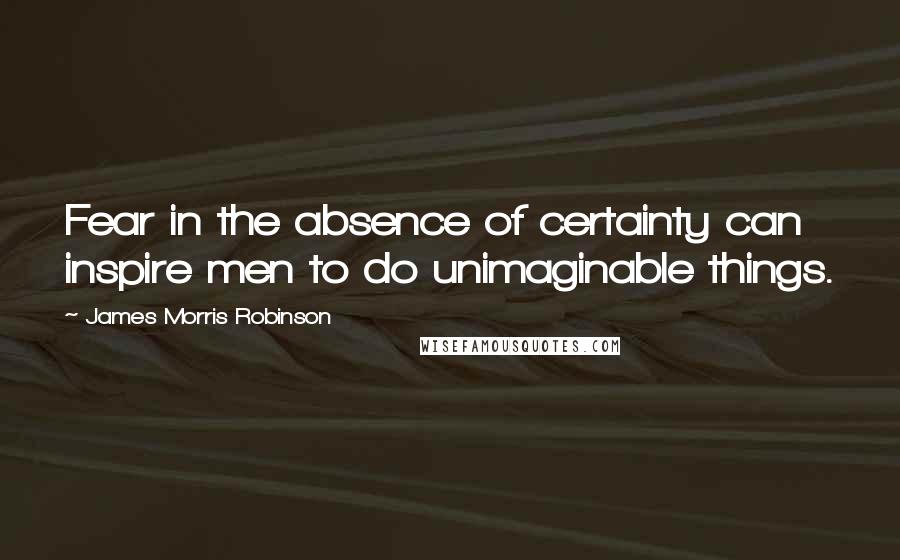 James Morris Robinson Quotes: Fear in the absence of certainty can inspire men to do unimaginable things.