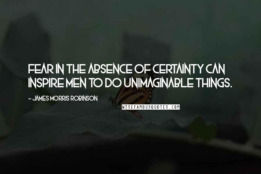 James Morris Robinson Quotes: Fear in the absence of certainty can inspire men to do unimaginable things.