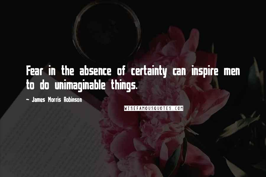 James Morris Robinson Quotes: Fear in the absence of certainty can inspire men to do unimaginable things.