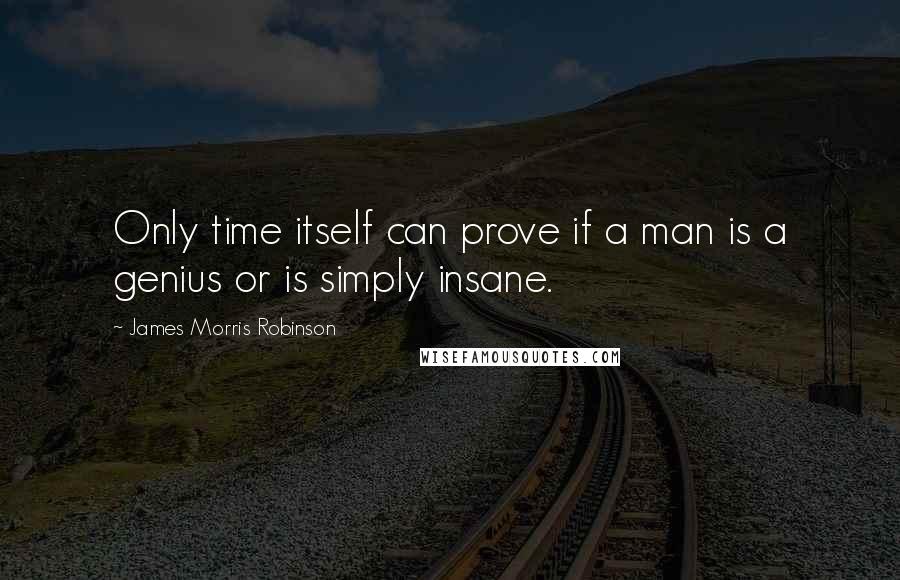James Morris Robinson Quotes: Only time itself can prove if a man is a genius or is simply insane.