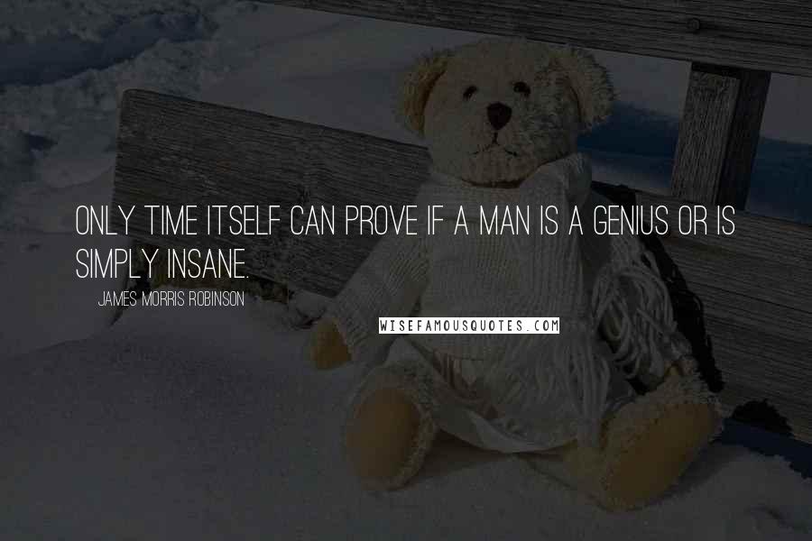 James Morris Robinson Quotes: Only time itself can prove if a man is a genius or is simply insane.