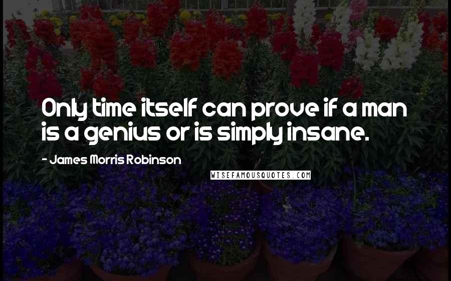 James Morris Robinson Quotes: Only time itself can prove if a man is a genius or is simply insane.