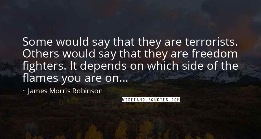 James Morris Robinson Quotes: Some would say that they are terrorists. Others would say that they are freedom fighters. It depends on which side of the flames you are on...