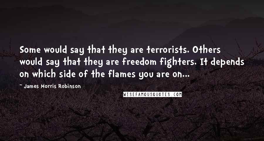 James Morris Robinson Quotes: Some would say that they are terrorists. Others would say that they are freedom fighters. It depends on which side of the flames you are on...