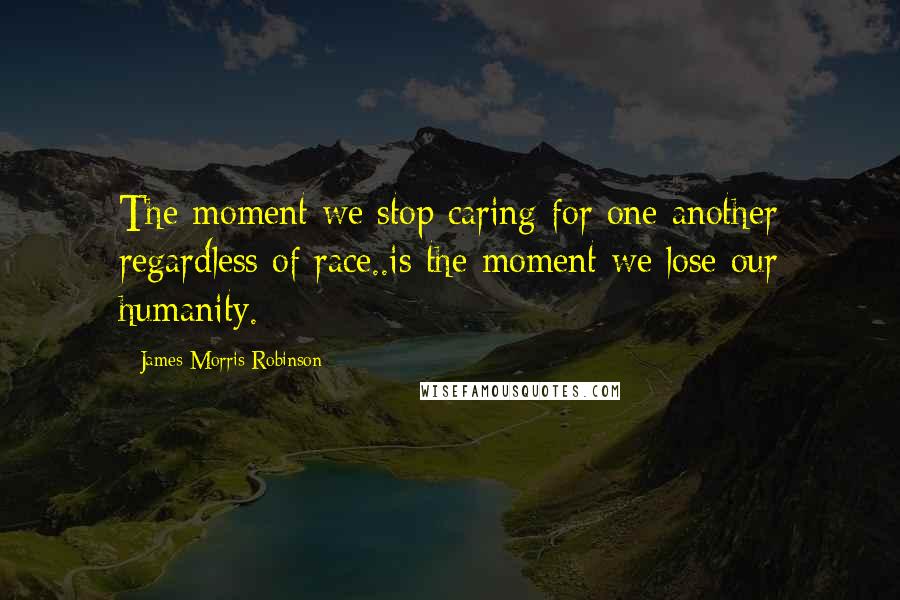 James Morris Robinson Quotes: The moment we stop caring for one another regardless of race..is the moment we lose our humanity.