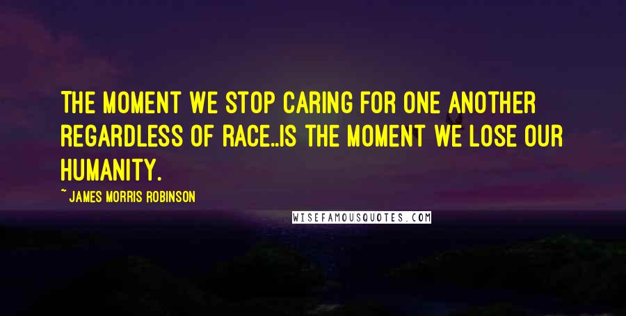 James Morris Robinson Quotes: The moment we stop caring for one another regardless of race..is the moment we lose our humanity.