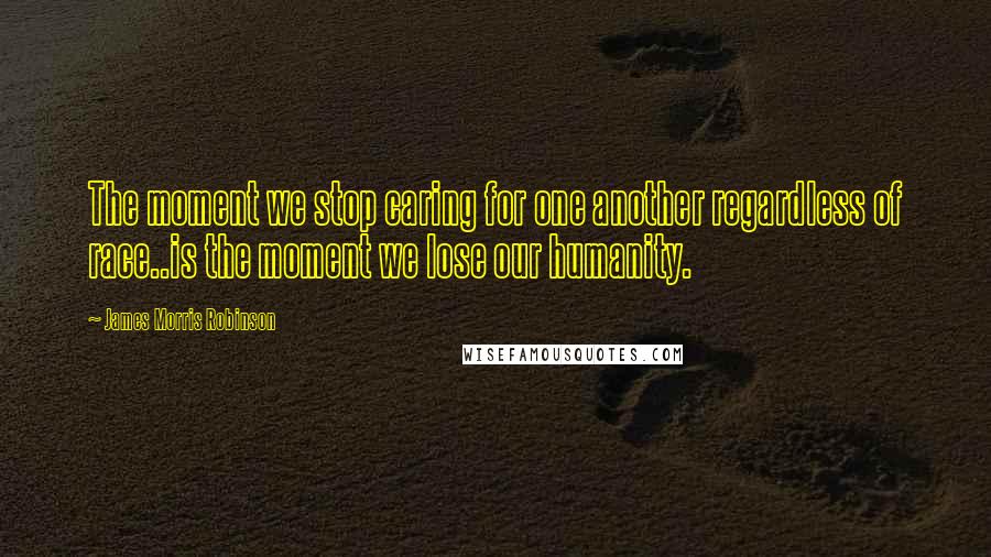 James Morris Robinson Quotes: The moment we stop caring for one another regardless of race..is the moment we lose our humanity.