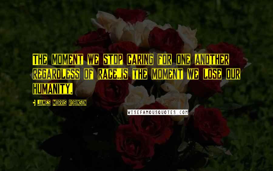 James Morris Robinson Quotes: The moment we stop caring for one another regardless of race..is the moment we lose our humanity.
