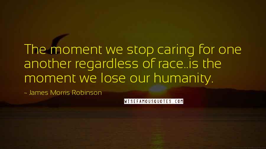 James Morris Robinson Quotes: The moment we stop caring for one another regardless of race..is the moment we lose our humanity.