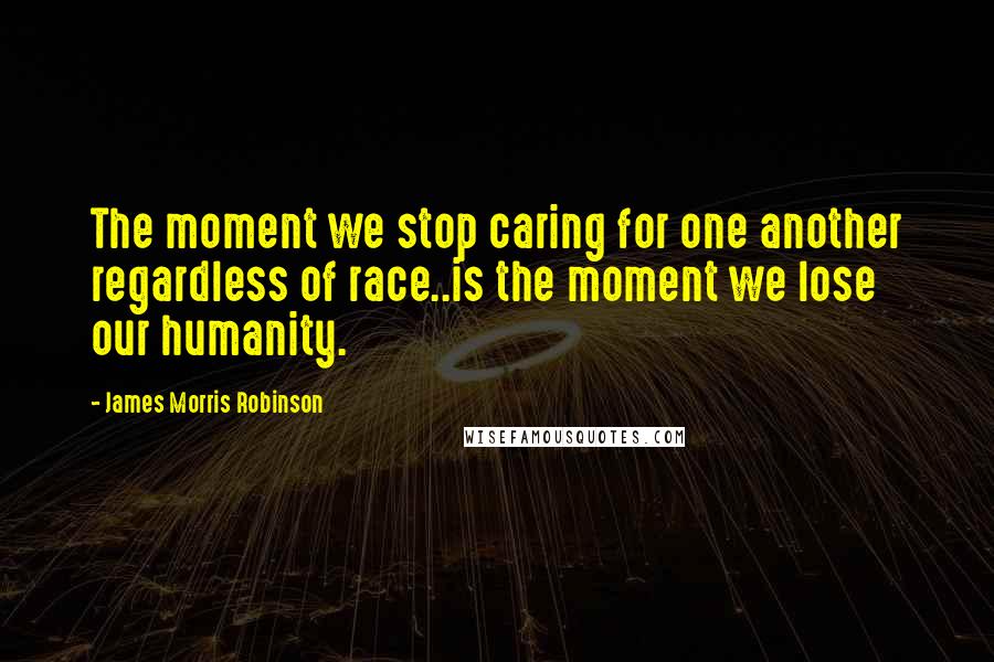 James Morris Robinson Quotes: The moment we stop caring for one another regardless of race..is the moment we lose our humanity.
