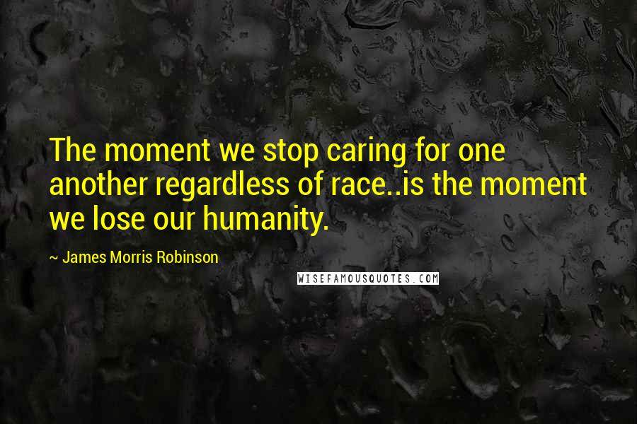 James Morris Robinson Quotes: The moment we stop caring for one another regardless of race..is the moment we lose our humanity.