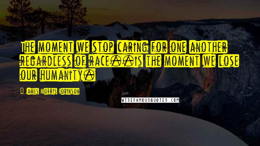 James Morris Robinson Quotes: The moment we stop caring for one another regardless of race..is the moment we lose our humanity.