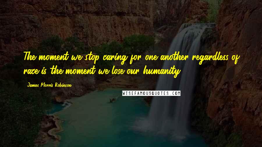 James Morris Robinson Quotes: The moment we stop caring for one another regardless of race..is the moment we lose our humanity.