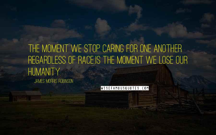 James Morris Robinson Quotes: The moment we stop caring for one another regardless of race..is the moment we lose our humanity.