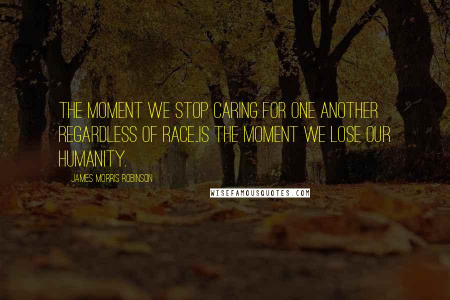 James Morris Robinson Quotes: The moment we stop caring for one another regardless of race..is the moment we lose our humanity.