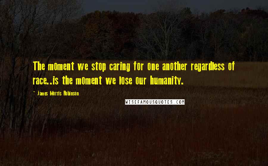 James Morris Robinson Quotes: The moment we stop caring for one another regardless of race..is the moment we lose our humanity.