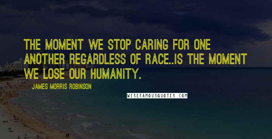 James Morris Robinson Quotes: The moment we stop caring for one another regardless of race..is the moment we lose our humanity.