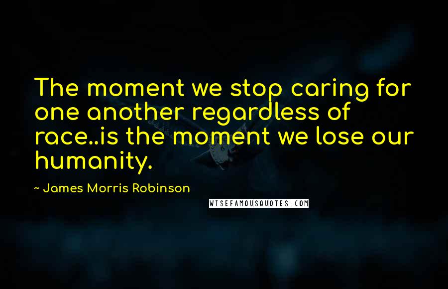 James Morris Robinson Quotes: The moment we stop caring for one another regardless of race..is the moment we lose our humanity.