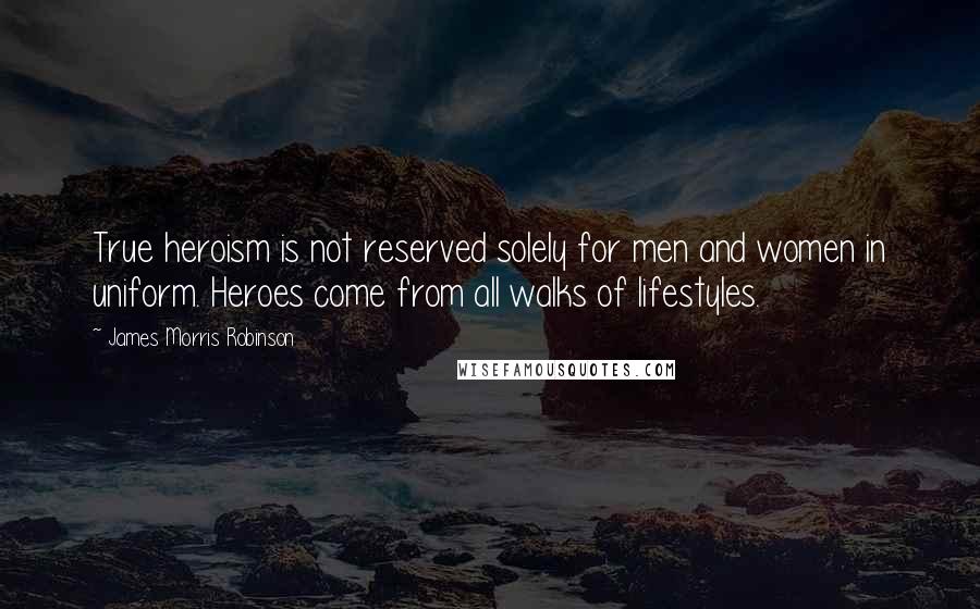 James Morris Robinson Quotes: True heroism is not reserved solely for men and women in uniform. Heroes come from all walks of lifestyles.